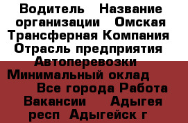 Водитель › Название организации ­ Омская Трансферная Компания › Отрасль предприятия ­ Автоперевозки › Минимальный оклад ­ 23 000 - Все города Работа » Вакансии   . Адыгея респ.,Адыгейск г.